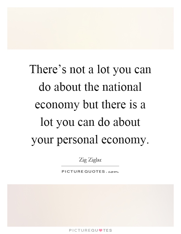 There's not a lot you can do about the national economy but there is a lot you can do about your personal economy Picture Quote #1