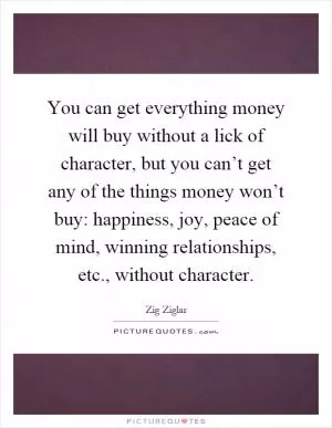 You can get everything money will buy without a lick of character, but you can’t get any of the things money won’t buy: happiness, joy, peace of mind, winning relationships, etc., without character Picture Quote #1