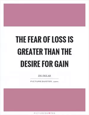 The fear of loss is greater than the desire for gain Picture Quote #1