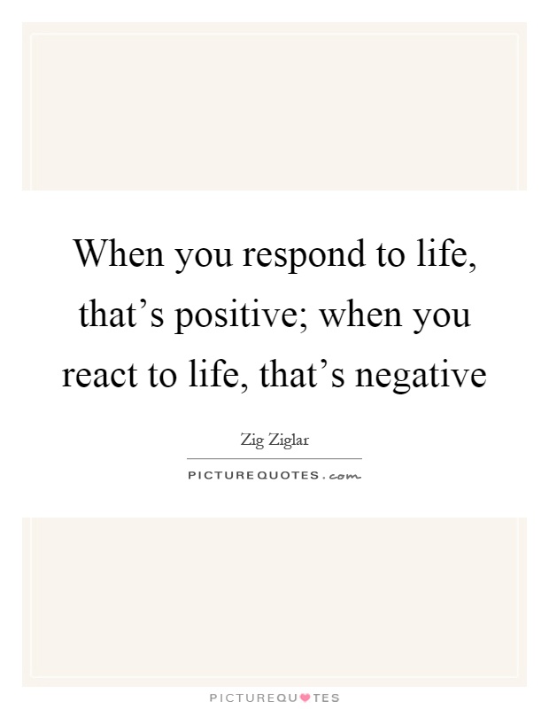 When you respond to life, that's positive; when you react to life, that's negative Picture Quote #1