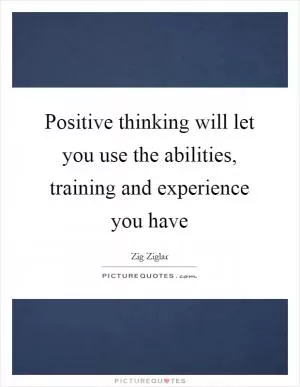 Positive thinking will let you use the abilities, training and experience you have Picture Quote #1