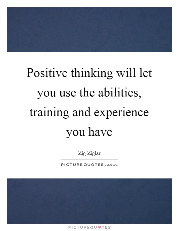 Positive thinking will let you use the abilities, training and experience you have Picture Quote #1