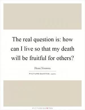 The real question is: how can I live so that my death will be fruitful for others? Picture Quote #1