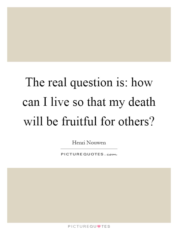 The real question is: how can I live so that my death will be fruitful for others? Picture Quote #1