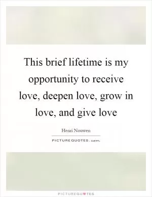 This brief lifetime is my opportunity to receive love, deepen love, grow in love, and give love Picture Quote #1