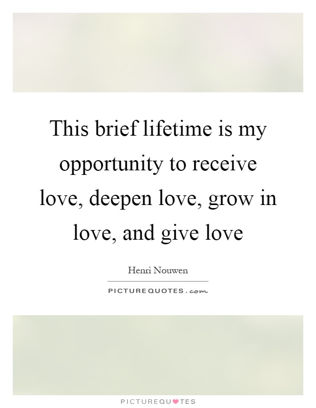 This brief lifetime is my opportunity to receive love, deepen love, grow in love, and give love Picture Quote #1