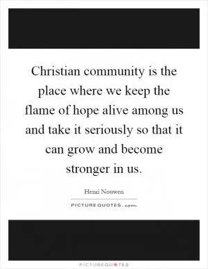 Christian community is the place where we keep the flame of hope alive among us and take it seriously so that it can grow and become stronger in us Picture Quote #1