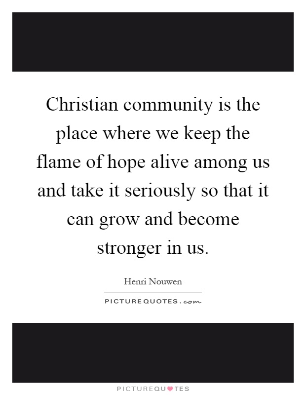 Christian community is the place where we keep the flame of hope alive among us and take it seriously so that it can grow and become stronger in us Picture Quote #1
