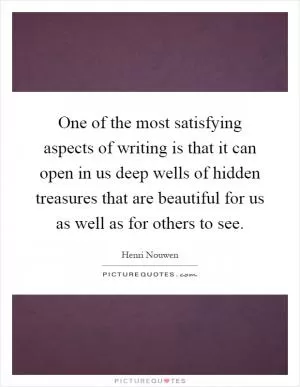 One of the most satisfying aspects of writing is that it can open in us deep wells of hidden treasures that are beautiful for us as well as for others to see Picture Quote #1
