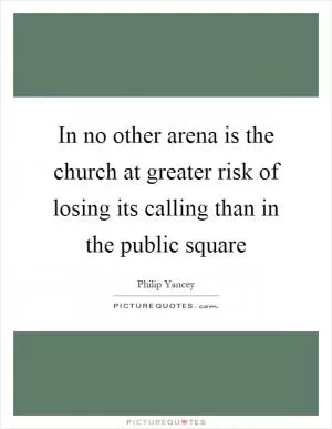 In no other arena is the church at greater risk of losing its calling than in the public square Picture Quote #1