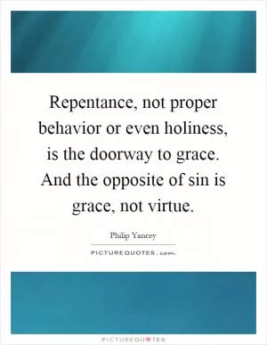 Repentance, not proper behavior or even holiness, is the doorway to grace. And the opposite of sin is grace, not virtue Picture Quote #1