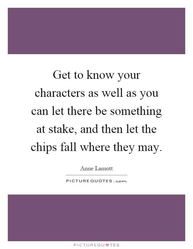 Get to know your characters as well as you can let there be something at stake, and then let the chips fall where they may Picture Quote #1