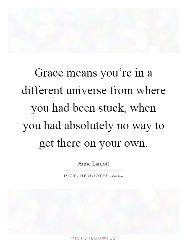 Grace means you're in a different universe from where you had been stuck, when you had absolutely no way to get there on your own Picture Quote #1