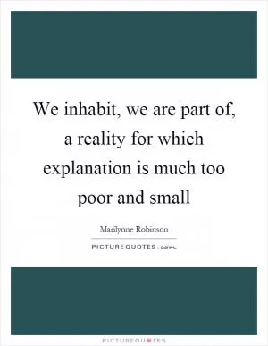 We inhabit, we are part of, a reality for which explanation is much too poor and small Picture Quote #1