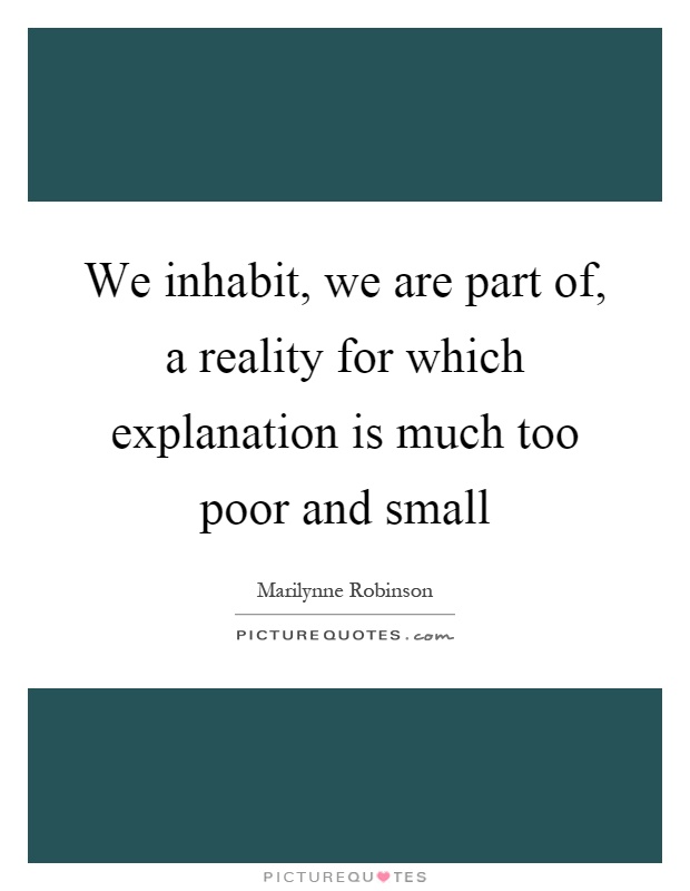 We inhabit, we are part of, a reality for which explanation is much too poor and small Picture Quote #1