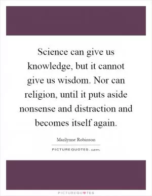 Science can give us knowledge, but it cannot give us wisdom. Nor can religion, until it puts aside nonsense and distraction and becomes itself again Picture Quote #1