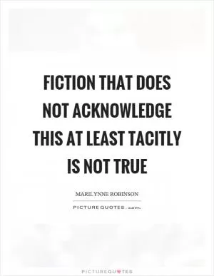 Fiction that does not acknowledge this at least tacitly is not true Picture Quote #1