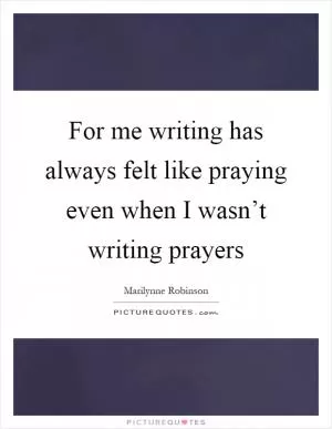 For me writing has always felt like praying even when I wasn’t writing prayers Picture Quote #1