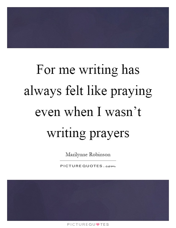 For me writing has always felt like praying even when I wasn't writing prayers Picture Quote #1
