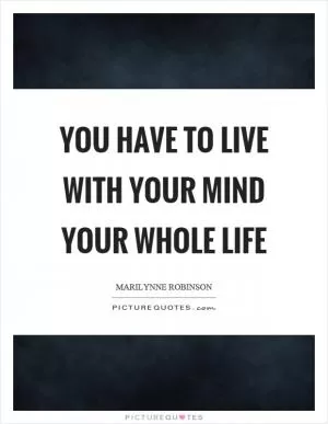 You have to live with your mind your whole life Picture Quote #1