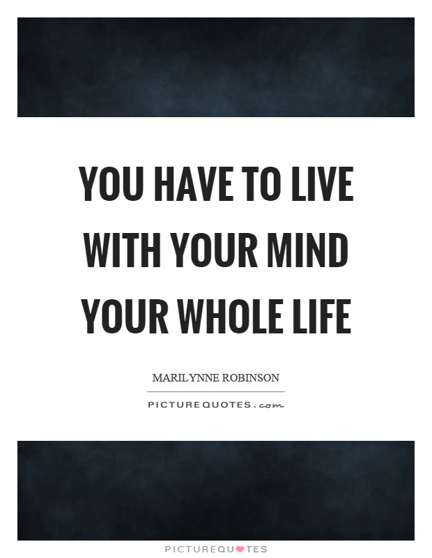 You have to live with your mind your whole life Picture Quote #1