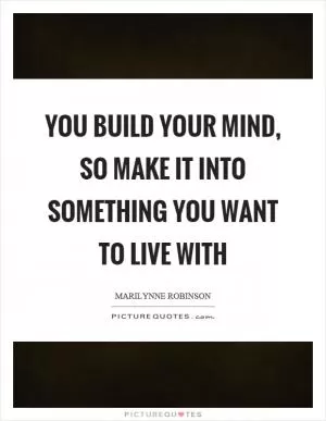 You build your mind, so make it into something you want to live with Picture Quote #1