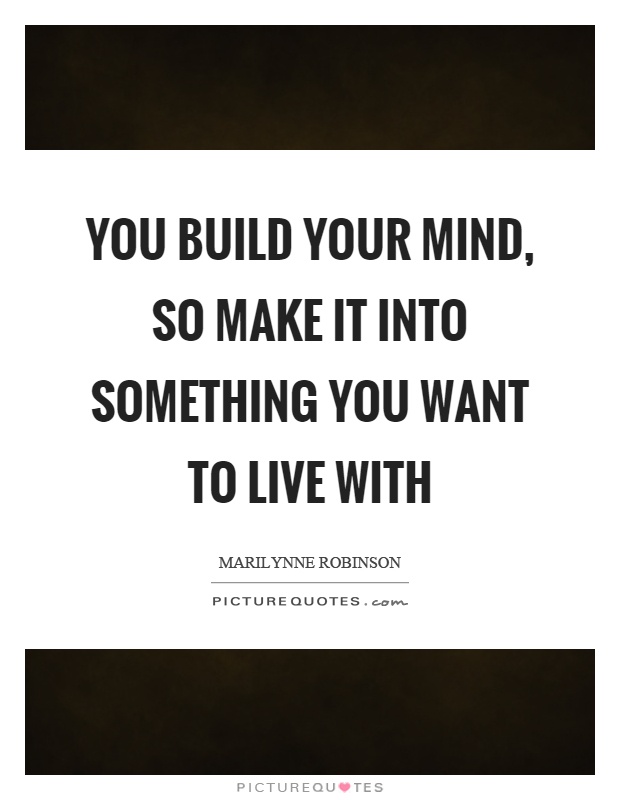 You build your mind, so make it into something you want to live with Picture Quote #1