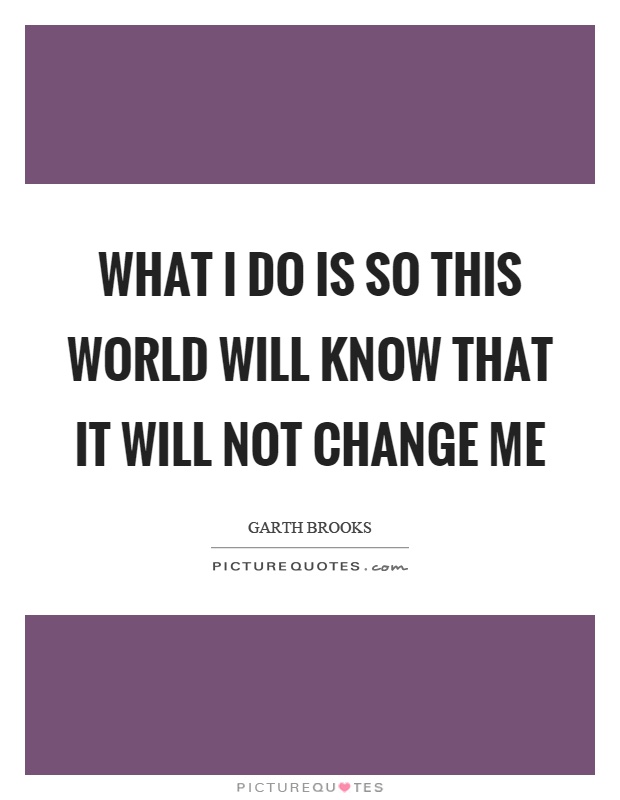 What I do is so this world will know that it will not change me Picture Quote #1