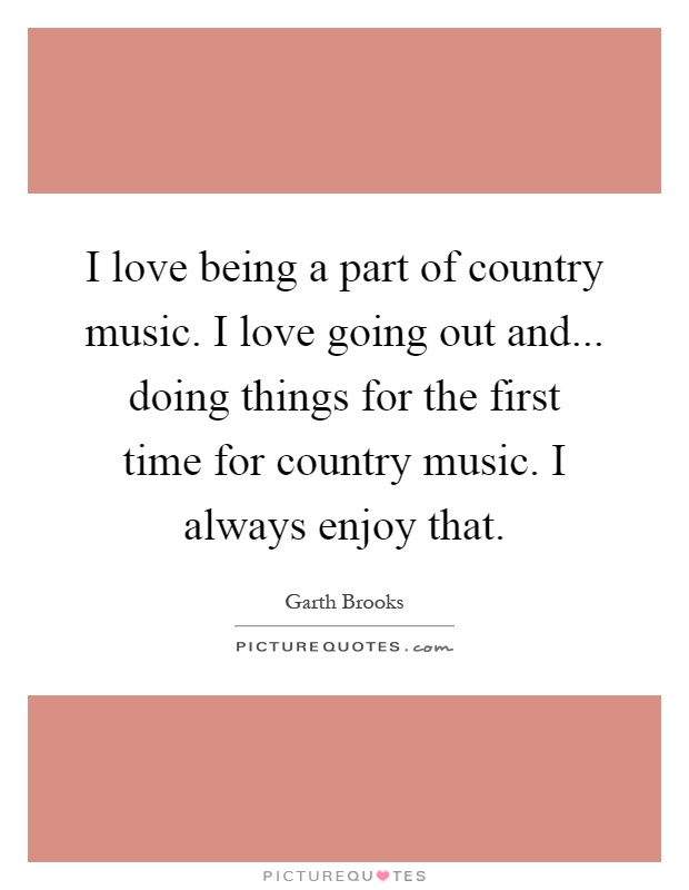 I love being a part of country music. I love going out and... doing things for the first time for country music. I always enjoy that Picture Quote #1
