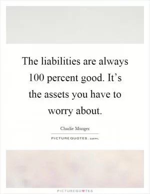 The liabilities are always 100 percent good. It’s the assets you have to worry about Picture Quote #1