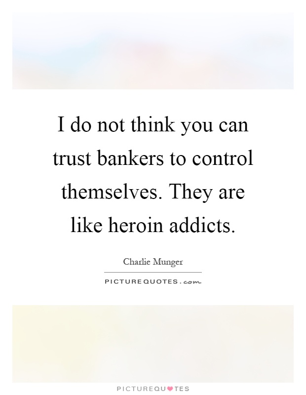 I do not think you can trust bankers to control themselves. They are like heroin addicts Picture Quote #1