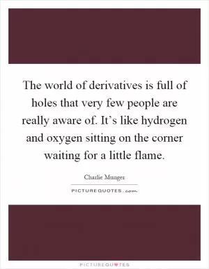 The world of derivatives is full of holes that very few people are really aware of. It’s like hydrogen and oxygen sitting on the corner waiting for a little flame Picture Quote #1