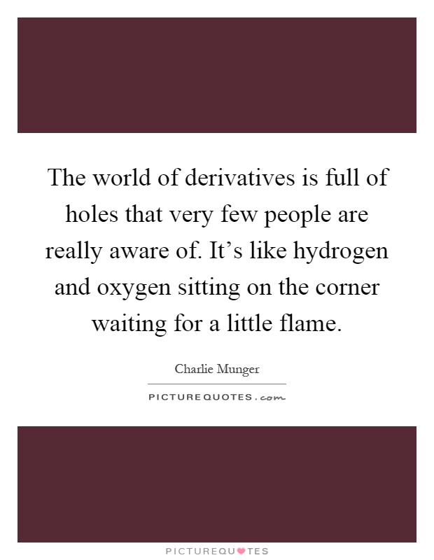 The world of derivatives is full of holes that very few people are really aware of. It's like hydrogen and oxygen sitting on the corner waiting for a little flame Picture Quote #1