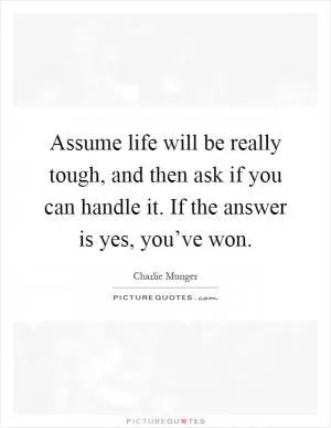 Assume life will be really tough, and then ask if you can handle it. If the answer is yes, you’ve won Picture Quote #1