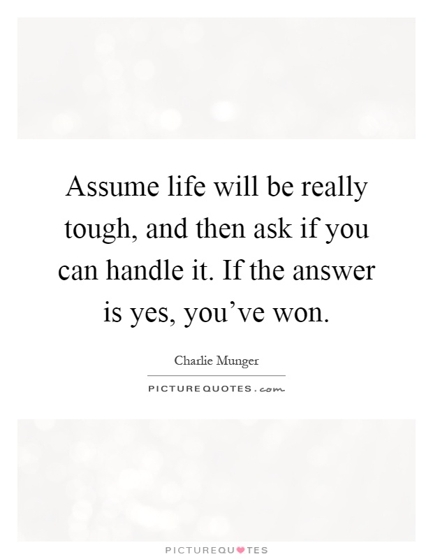 Assume life will be really tough, and then ask if you can handle it. If the answer is yes, you've won Picture Quote #1