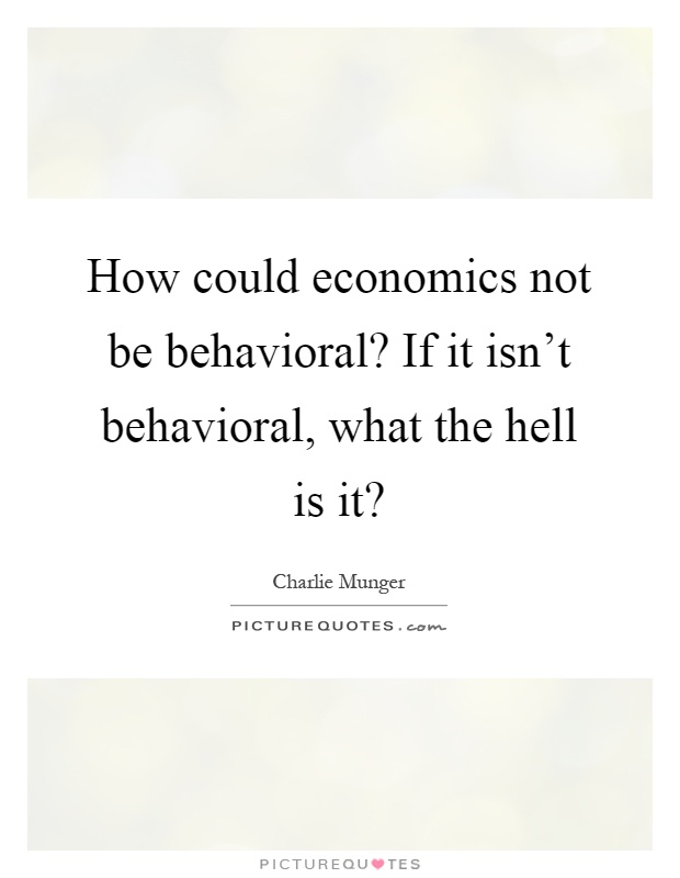 How could economics not be behavioral? If it isn't behavioral, what the hell is it? Picture Quote #1