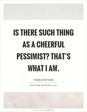 Is there such thing as a cheerful pessimist? That’s what I am Picture Quote #1