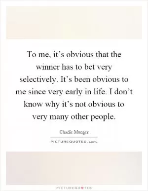 To me, it’s obvious that the winner has to bet very selectively. It’s been obvious to me since very early in life. I don’t know why it’s not obvious to very many other people Picture Quote #1