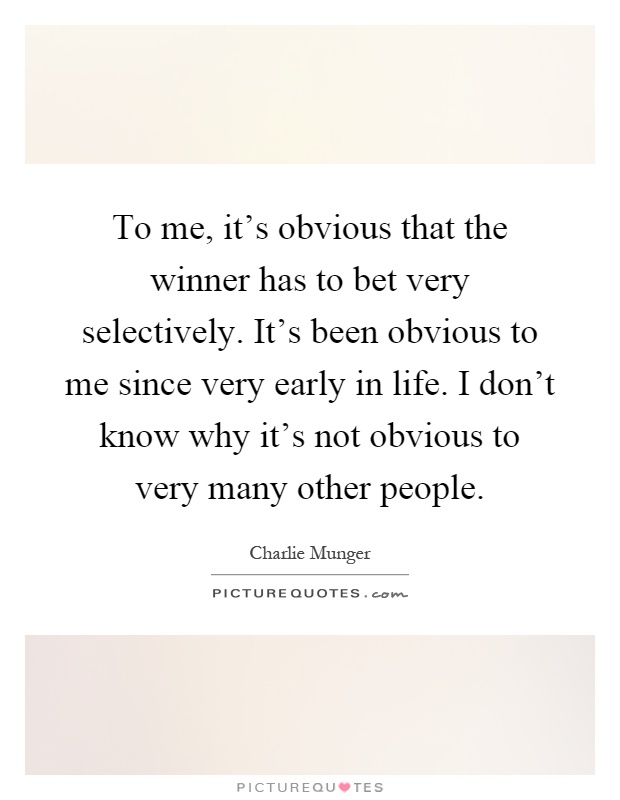 To me, it's obvious that the winner has to bet very selectively. It's been obvious to me since very early in life. I don't know why it's not obvious to very many other people Picture Quote #1