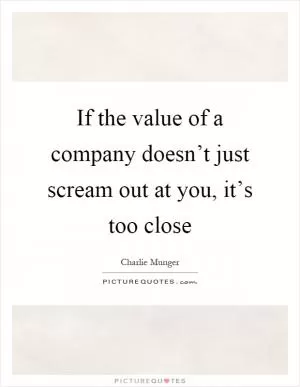 If the value of a company doesn’t just scream out at you, it’s too close Picture Quote #1