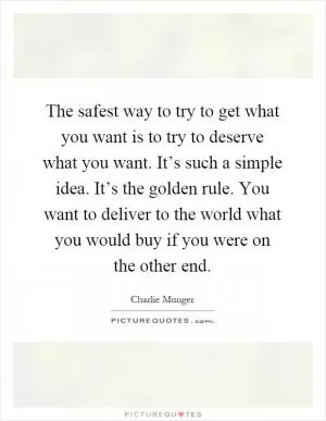 The safest way to try to get what you want is to try to deserve what you want. It’s such a simple idea. It’s the golden rule. You want to deliver to the world what you would buy if you were on the other end Picture Quote #1