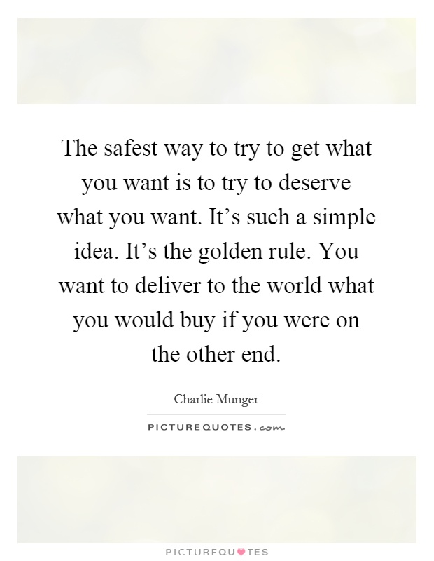The safest way to try to get what you want is to try to deserve what you want. It's such a simple idea. It's the golden rule. You want to deliver to the world what you would buy if you were on the other end Picture Quote #1