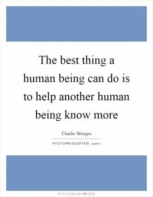 The best thing a human being can do is to help another human being know more Picture Quote #1