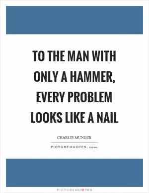 To the man with only a hammer, every problem looks like a nail Picture Quote #1
