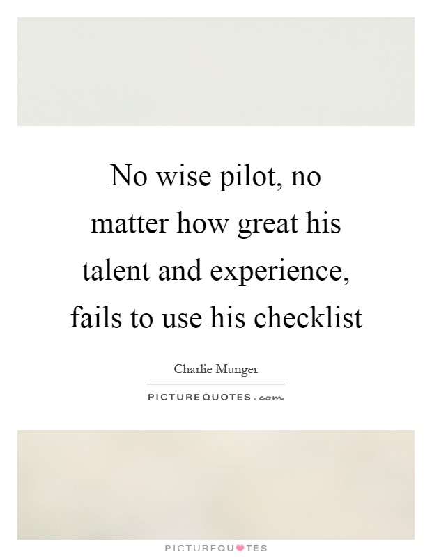 No wise pilot, no matter how great his talent and experience, fails to use his checklist Picture Quote #1
