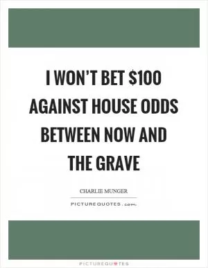 I won’t bet $100 against house odds between now and the grave Picture Quote #1