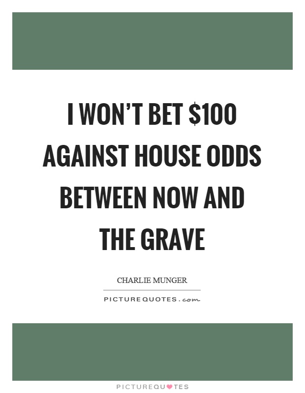 I won't bet $100 against house odds between now and the grave Picture Quote #1