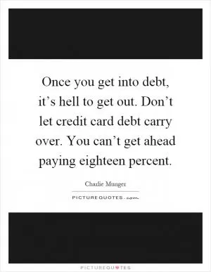 Once you get into debt, it’s hell to get out. Don’t let credit card debt carry over. You can’t get ahead paying eighteen percent Picture Quote #1
