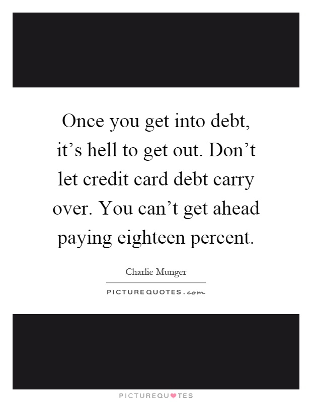 Once you get into debt, it's hell to get out. Don't let credit card debt carry over. You can't get ahead paying eighteen percent Picture Quote #1