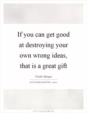 If you can get good at destroying your own wrong ideas, that is a great gift Picture Quote #1
